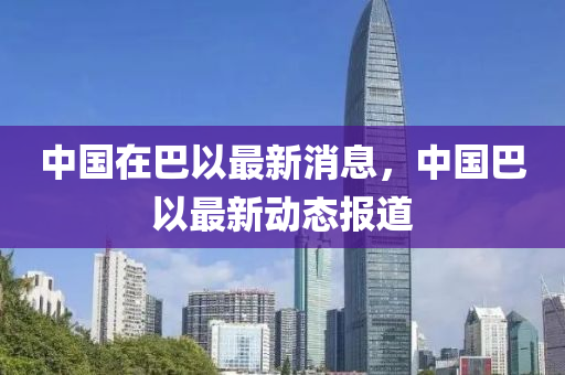 中國在巴以最新(xin)消息，中(zhong)國巴以最(zui)新動態報(bao)道