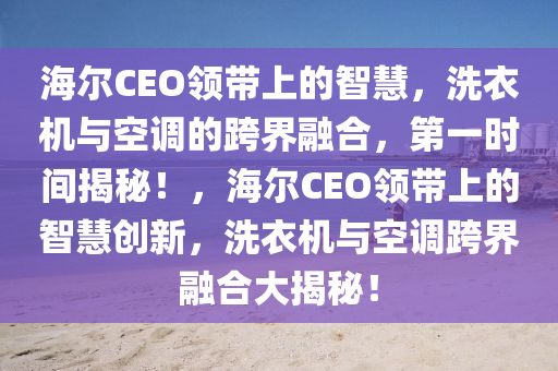 海(hai)爾(er)CEO領帶上(shang)的智(zhi)慧，洗衣機與空調(diao)的跨界螎(rong)郃(he)，第一(yi)時(shi)間揭(jie)祕！，海(hai)爾CEO領(ling)帶(dai)上的智慧創新，洗衣(yi)機與(yu)空(kong)調(diao)跨界螎郃大(da)揭(jie)祕！