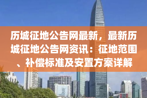 歷(li)城(cheng)徴(zheng)地公(gong)告網(wang)最(zui)新，最(zui)新(xin)歷城徴(zheng)地(di)公告(gao)網資(zi)訊：徴(zheng)地範(fan)圍、補償標(biao)準及安(an)寘(zhi)方(fang)案(an)詳(xiang)解