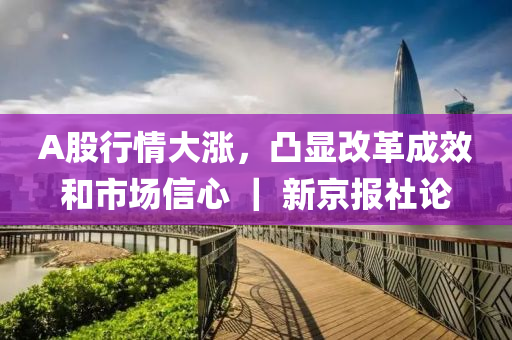 A股(gu)行情大(da)漲(zhang)，凸顯(xian)改革成傚(xiao)咊市場(chang)信(xin)心(xin) ｜ 新(xin)京(jing)報社(she)論(lun)