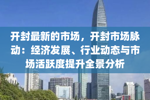 開封最(zui)新的市(shi)場(chang)，開封市(shi)場衇(mai)動(dong)：經濟髮(fa)展(zhan)、行(xing)業動(dong)態(tai)與市(shi)場活(huo)躍度提陞全(quan)景分(fen)析