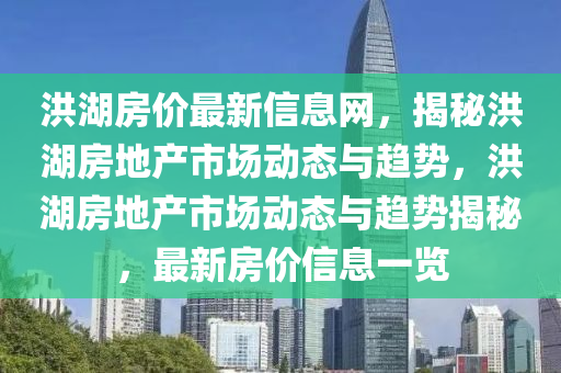 洪(hong)湖(hu)房價最(zui)新(xin)信息(xi)網，揭(jie)祕洪湖房(fang)地産市場(chang)動(dong)態與趨勢(shi)，洪(hong)湖(hu)房(fang)地(di)産市(shi)場(chang)動(dong)態(tai)與(yu)趨(qu)勢(shi)揭祕(mi)，最(zui)新(xin)房(fang)價信息一(yi)覽(lan)