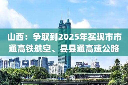 山西(xi)：爭取到2025年(nian)實現(xian)市(shi)市(shi)通(tong)高鐵(tie)航(hang)空(kong)、縣(xian)縣通(tong)高(gao)速公(gong)路