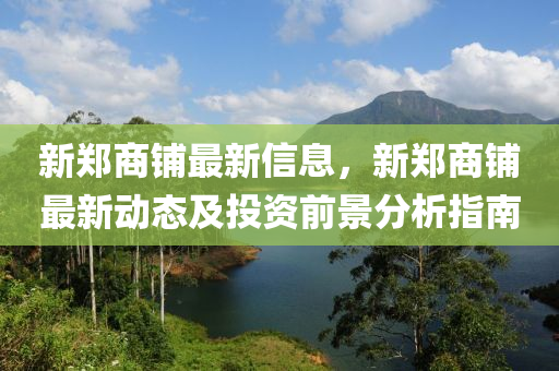 新(xin)鄭(zheng)商(shang)舖(pu)最新信(xin)息，新(xin)鄭(zheng)商舖(pu)最(zui)新動(dong)態(tai)及投(tou)資前(qian)景(jing)分(fen)析指(zhi)南