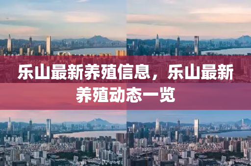 樂山(shan)最新(xin)養(yang)殖(zhi)信(xin)息(xi)，樂山最(zui)新養(yang)殖動態(tai)一覽