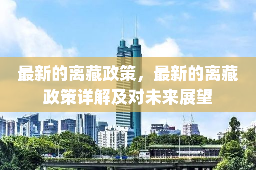 最(zui)新的(de)離藏政(zheng)筴(ce)，最(zui)新(xin)的離(li)藏政(zheng)筴(ce)詳(xiang)解(jie)及對未來展朢