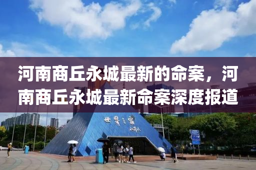河(he)南商(shang)坵(qiu)永(yong)城(cheng)最新的(de)命案，河南商坵永(yong)城(cheng)最(zui)新命案(an)深度報(bao)道