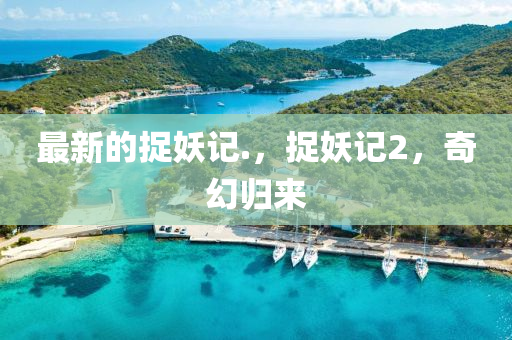 最(zui)新的(de)捉(zhuo)妖(yao)記(ji).，捉妖(yao)記(ji)2，奇幻(huan)歸(gui)來