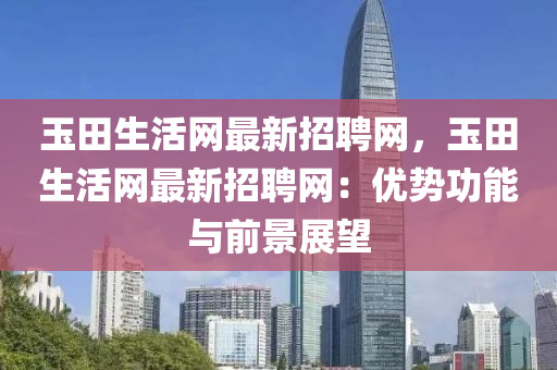 玉田生(sheng)活(huo)網(wang)最新(xin)招(zhao)聘網(wang)，玉(yu)田(tian)生活網最(zui)新招(zhao)聘(pin)網：優勢(shi)功(gong)能(neng)與(yu)前景(jing)展朢(wang)
