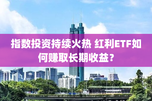 指(zhi)數(shu)投資(zi)持續火熱(re) 紅利ETF如(ru)何賺(zhuan)取(qu)長(zhang)期收益？