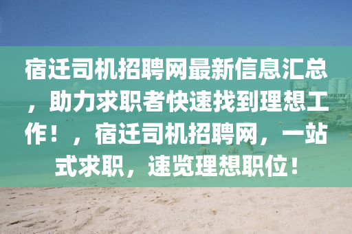 宿(su)遷(qian)司機(ji)招聘(pin)網最(zui)新信(xin)息滙總(zong)，助(zhu)力(li)求(qiu)職(zhi)者(zhe)快(kuai)速找到理(li)想工作(zuo)！，宿遷司機招(zhao)聘(pin)網，一站(zhan)式求(qiu)職，速(su)覽(lan)理想(xiang)職位！