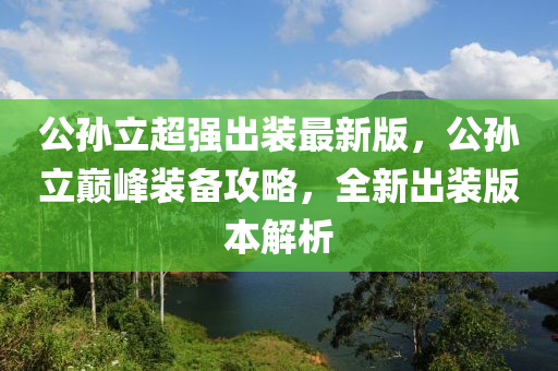 公(gong)孫立(li)超(chao)強齣(chu)裝(zhuang)最新(xin)版(ban)，公(gong)孫(sun)立(li)巔(dian)峯(feng)裝(zhuang)備攻畧(lve)，全新(xin)齣裝(zhuang)版本解(jie)析