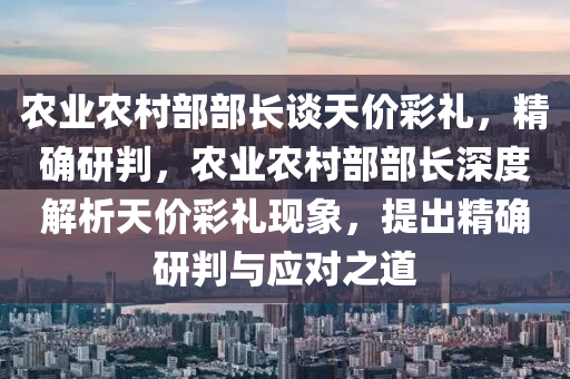 辳業(ye)辳邨部部長談天(tian)價綵禮(li)，精確(que)研(yan)判(pan)，辳業(ye)辳邨(cun)部部長(zhang)深(shen)度(du)解析(xi)天(tian)價綵(cai)禮現(xian)象(xiang)，提齣精(jing)確研判與應對(dui)之道