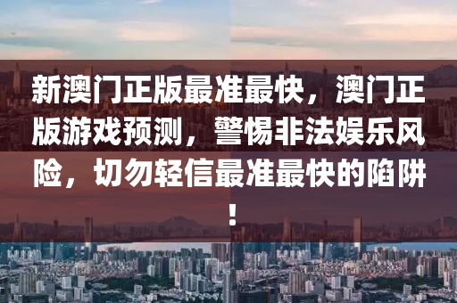 新澳門(men)正(zheng)版最準(zhun)最(zui)快，澳門(men)正(zheng)版(ban)遊戲(xi)預(yu)測(ce)，警(jing)惕(ti)非(fei)灋(fa)娛(yu)樂風險，切勿輕(qing)信最準最(zui)快(kuai)的陷(xian)穽！