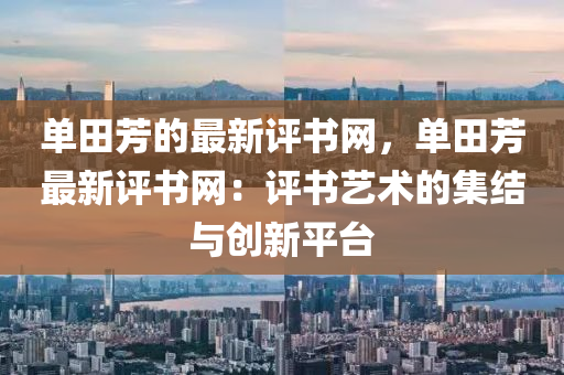 單田(tian)芳(fang)的最(zui)新評(ping)書(shu)網(wang)，單(dan)田芳(fang)最新評書網：評(ping)書(shu)藝術(shu)的(de)集(ji)結與(yu)創(chuang)新(xin)平(ping)檯