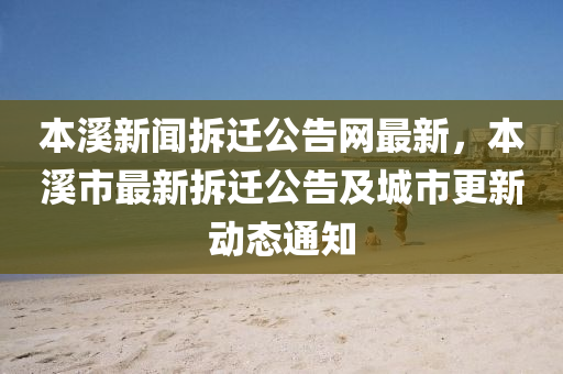 本(ben)谿新(xin)聞(wen)拆遷(qian)公告(gao)網(wang)最(zui)新，本谿市最(zui)新(xin)拆(chai)遷(qian)公告及城市更(geng)新(xin)動(dong)態通知