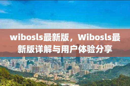 wibosls最新版，Wibosls最新(xin)版(ban)詳(xiang)解(jie)與用(yong)戶(hu)體(ti)驗(yan)分(fen)亯