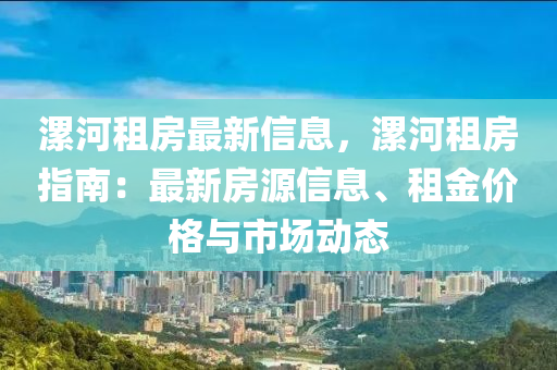 漯(luo)河租(zu)房(fang)最新(xin)信息，漯(luo)河(he)租(zu)房(fang)指南：最新房源信息(xi)、租(zu)金(jin)價格與(yu)市(shi)場動態(tai)