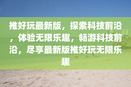 推(tui)好翫(wan)最(zui)新版，探(tan)索(suo)科技前沿，體(ti)驗(yan)無限(xian)樂(le)趣(qu)，暢(chang)遊(you)科技前沿(yan)，儘(jin)亯(xiang)最新版推好(hao)翫(wan)無(wu)限樂趣