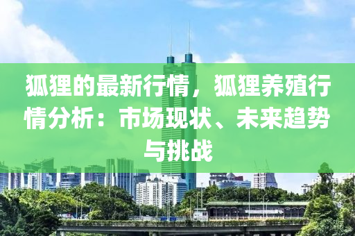 狐貍的(de)最新行(xing)情(qing)，狐貍養殖(zhi)行情分析：市(shi)場現(xian)狀(zhuang)、未(wei)來趨(qu)勢與(yu)挑(tiao)戰