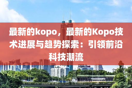 最新的(de)kopo，最新(xin)的Kopo技(ji)術進(jin)展(zhan)與趨勢(shi)探(tan)索：引領前沿科(ke)技潮流