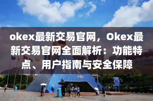 okex最(zui)新(xin)交(jiao)易官(guan)網，Okex最(zui)新(xin)交易(yi)官網(wang)全麵解(jie)析：功(gong)能(neng)特(te)點、用戶指(zhi)南與安全保(bao)障(zhang)