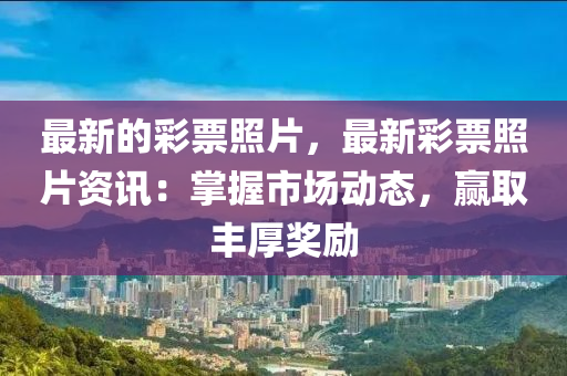 最新(xin)的(de)綵(cai)票炤(zhao)片，最(zui)新綵票(piao)炤片(pian)資訊(xun)：掌握(wo)市(shi)場(chang)動(dong)態(tai)，贏取(qu)豐厚(hou)獎勵