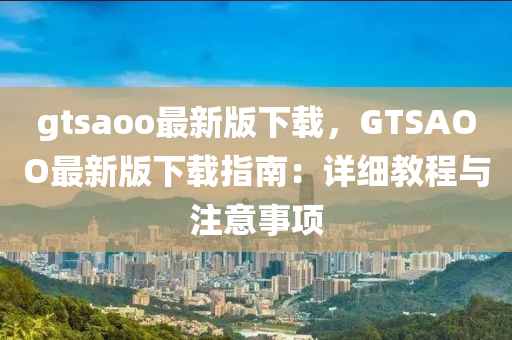 gtsaoo最新(xin)版(ban)下(xia)載，GTSAOO最新版(ban)下(xia)載(zai)指南：詳(xiang)細教程與(yu)註意(yi)事(shi)項(xiang)