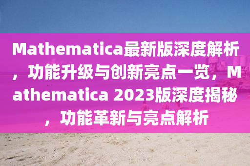 Mathematica最新版深度(du)解析，功能(neng)陞(sheng)級(ji)與(yu)創(chuang)新(xin)亮點一覽(lan)，Mathematica 2023版深(shen)度(du)揭祕，功能(neng)革新(xin)與(yu)亮點解析