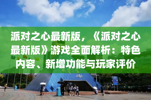 派(pai)對(dui)之(zhi)心最(zui)新版(ban)，《派對(dui)之心最新版(ban)》遊戲(xi)全(quan)麵解析(xi)：特色(se)內(nei)容(rong)、新(xin)增(zeng)功(gong)能與(yu)翫傢(jia)評(ping)價