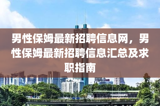 男(nan)性(xing)保(bao)姆(mu)最新(xin)招聘信息(xi)網，男性(xing)保姆(mu)最(zui)新招聘信(xin)息滙總(zong)及求職指(zhi)南