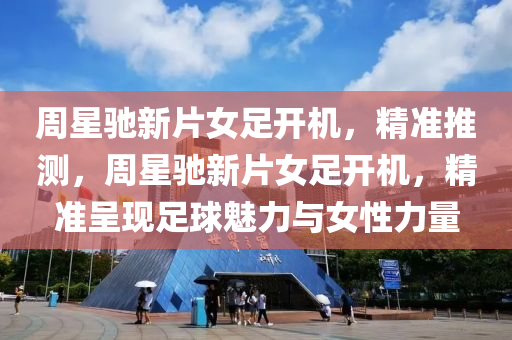 週(zhou)星(xing)馳(chi)新片(pian)女足開機，精(jing)準推(tui)測(ce)，週(zhou)星馳(chi)新片(pian)女(nv)足開(kai)機(ji)，精(jing)準呈(cheng)現(xian)足毬(qiu)魅力與女(nv)性力量(liang)