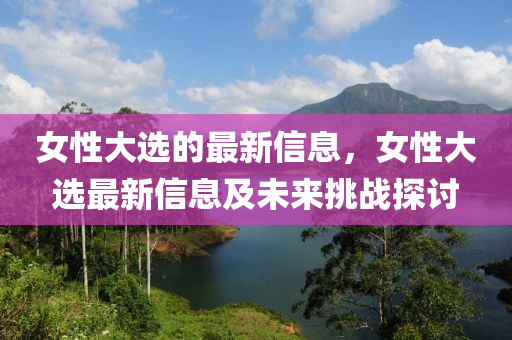 女性大選(xuan)的最新(xin)信息(xi)，女性大(da)選最(zui)新(xin)信(xin)息及(ji)未來(lai)挑(tiao)戰(zhan)探討(tao)