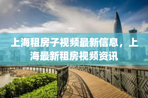 上(shang)海租(zu)房子視(shi)頻(pin)最(zui)新信息(xi)，上(shang)海最(zui)新租(zu)房視(shi)頻(pin)資訊(xun)