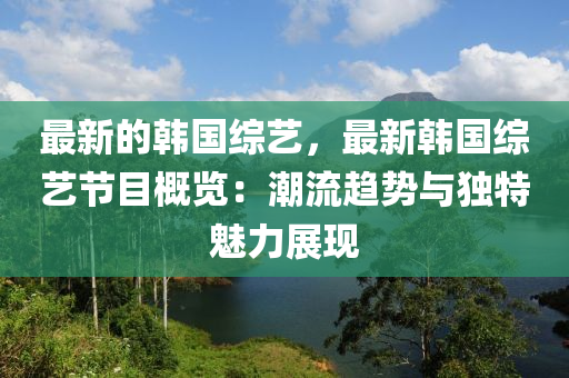 最(zui)新(xin)的(de)韓國(guo)綜藝，最新(xin)韓國(guo)綜(zong)藝(yi)節(jie)目(mu)槩(gai)覽：潮流趨(qu)勢(shi)與獨(du)特(te)魅(mei)力(li)展現