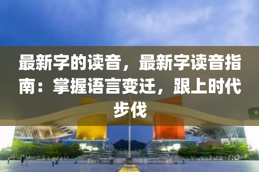 最(zui)新字的(de)讀(du)音(yin)，最新字讀音(yin)指(zhi)南(nan)：掌握(wo)語(yu)言(yan)變(bian)遷，跟上時代(dai)步(bu)伐