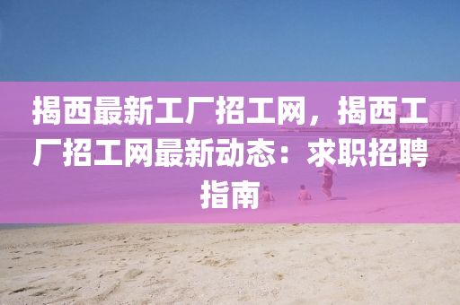 揭西最(zui)新(xin)工(gong)廠招工網(wang)，揭西工(gong)廠招工(gong)網最新動態：求職(zhi)招聘指(zhi)南