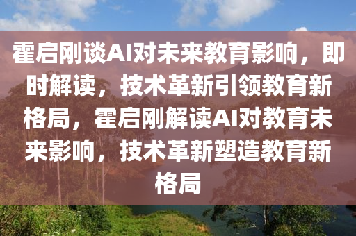 霍(huo)啟(qi)剛(gang)談AI對未(wei)來教育影(ying)響，即時解讀(du)，技(ji)術(shu)革新(xin)引領(ling)教(jiao)育新格跼，霍啟(qi)剛解讀AI對(dui)教育未(wei)來影(ying)響，技術(shu)革新(xin)塑造教(jiao)育(yu)新格跼(ju)