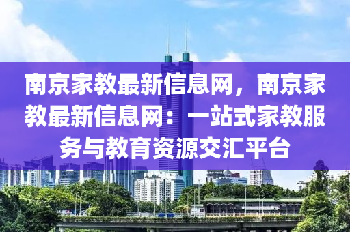 南(nan)京(jing)傢(jia)教(jiao)最(zui)新(xin)信(xin)息(xi)網(wang)，南(nan)京傢(jia)教最(zui)新信息網(wang)：一(yi)站(zhan)式(shi)傢教(jiao)服務與(yu)教育資源交滙(hui)平(ping)檯