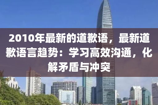 2010年(nian)最(zui)新(xin)的(de)道歉語(yu)，最(zui)新道歉(qian)語言趨勢：學(xue)習高傚溝通(tong)，化(hua)解(jie)矛盾(dun)與衝(chong)突(tu)