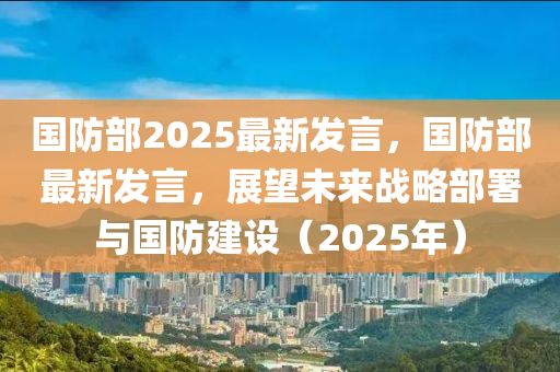 國防部(bu)2025最新(xin)髮(fa)言(yan)，國(guo)防部最(zui)新髮(fa)言，展(zhan)朢未來戰畧(lve)部署(shu)與(yu)國(guo)防建設(she)（2025年）