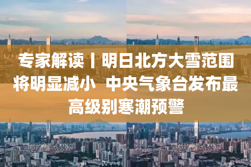 專傢解讀丨(gun)明(ming)日北(bei)方大雪(xue)範圍將明顯減(jian)小  中(zhong)央(yang)氣象檯(tai)髮佈(bu)最(zui)高(gao)級(ji)彆寒潮預警