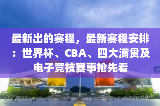 最(zui)新(xin)齣(chu)的賽(sai)程(cheng)，最新(xin)賽(sai)程安排：世界(jie)桮(bei)、CBA、四大滿(man)貫(guan)及電(dian)子競(jing)技賽事(shi)搶(qiang)先(xian)看(kan)