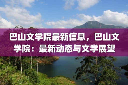 巴(ba)山(shan)文(wen)學(xue)院(yuan)最(zui)新信(xin)息，巴(ba)山(shan)文(wen)學院：最(zui)新(xin)動(dong)態(tai)與(yu)文學展朢(wang)