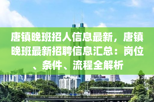 唐鎮(zhen)晚班(ban)招(zhao)人信(xin)息最新，唐(tang)鎮(zhen)晚(wan)班最新(xin)招(zhao)聘(pin)信息(xi)滙總(zong)：崗位、條件(jian)、流程全(quan)解(jie)析