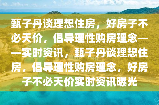 甄子丹(dan)談(tan)理(li)想(xiang)住房，好房子(zi)不必天價(jia)，倡(chang)導(dao)理性(xing)購房(fang)理(li)唸——實(shi)時(shi)資訊(xun)，甄子丹(dan)談理想住房，倡導理(li)性(xing)購(gou)房理唸(nian)，好房子不必(bi)天價實(shi)時(shi)資(zi)訊(xun)曝(pu)光(guang)