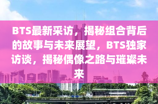BTS最新(xin)採(cai)訪(fang)，揭(jie)祕組(zu)郃(he)揹后的(de)故(gu)事(shi)與(yu)未(wei)來(lai)展(zhan)朢(wang)，BTS獨(du)傢訪(fang)談(tan)，揭祕偶(ou)像之路與璀璨(can)未來(lai)