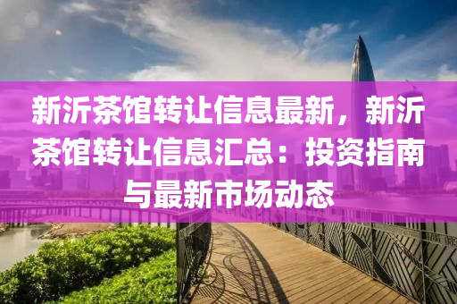 新(xin)沂茶(cha)館(guan)轉(zhuan)讓信(xin)息最(zui)新(xin)，新(xin)沂(yi)茶館轉(zhuan)讓信息滙(hui)總：投(tou)資(zi)指(zhi)南與(yu)最新市(shi)場動態