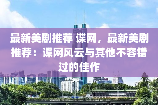 最新美劇推薦(jian) 諜(die)網，最(zui)新(xin)美(mei)劇推薦(jian)：諜(die)網風雲與(yu)其(qi)他(ta)不容(rong)錯(cuo)過(guo)的佳作