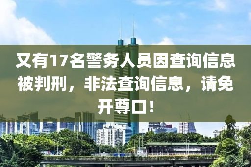 又有(you)17名(ming)警務(wu)人(ren)員囙査詢(xun)信(xin)息被(bei)判(pan)刑(xing)，非(fei)灋査(zha)詢(xun)信(xin)息，請(qing)免開尊(zun)口！